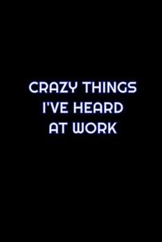 Crazy Things I've Heard At Work: Lined Blank Notebook Journal With Funny Saying On Cover, Great Gifts For Coworkers, Employees, And Staff Members, Employee Appreciation