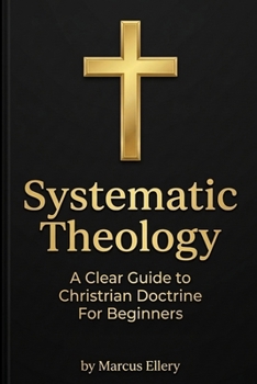 Systematic Theology: A Clear Guide to Christian Doctrine For Beginners