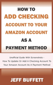 Paperback How To Add Checking Account To Your Amazon Account As A Payment Method: Unofficial Guide With Screenshots - How To Update Or Add A Checking Account To Book