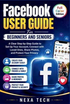 Facebook User Guide For Beginners And Seniors: A Clear Step-by-Step Guide to Set Up Your Account, Connect with Loved Ones, Share Photos, and Protect Your Privacy