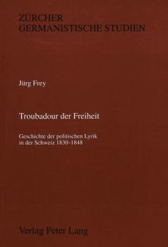 Troubadour Der Freiheit: Geschichte Der Politischen Lyrik in Der Schweiz 1830-1848