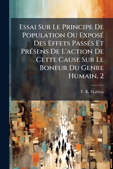 Essai Sur Le Principe De Population Ou Exposé Des Effets Passés Et Présens De L'action De Cette Cause Sur Le Boneur Du Genre Humain, 2: Suivi De ... Les Maux Qu'elle Entraîne