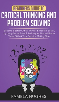 Hardcover Beginners Guide to Critical Thinking and Problem Solving: Become a Better Critical Thinker & Problem Solver, by Using Secret Tools & Techniques That W Book