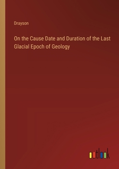 Paperback On the Cause Date and Duration of the Last Glacial Epoch of Geology Book
