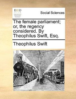 Paperback The Female Parliament; Or, the Regency Considered. by Theophilus Swift, Esq. Book