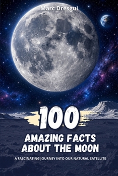 100 Amazing Facts about the Moon: A fascinating journey into our natural satellite