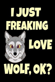 I Just Freaking Love Wolf, Ok? : Cute Hungry Wolf Wildlife Gift Funny Hungry Wolf Lover Gift for Wolf Lover Journal 6 X 9 (15. 24 X 22. 86 Cm), 120 Pages (Wolf Themed Book)