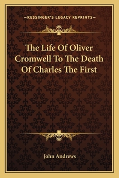 The Life of Oliver Cromwell to the Death of Charles the First
