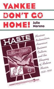 Yankee Don't Go Home!: Mexican Nationalism, American Business Culture, and the Shaping of Modern Mexico, 1920-1950 (The Luther Hartwell Hodges Series on Business, Society, and the State) - Book  of the Luther H. Hodges Jr. and Luther H. Hodges Sr. Series on Business, Entrepreneurship, and Public Policy