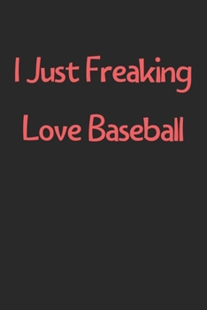 I Just Freaking Love Baseball: Lined Journal, 120 Pages, 6 x 9, Funny Baseball Gift Idea, Black Matte Finish (I Just Freaking Love Baseball Journal)