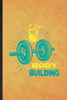 I Love Body Building: Funny Blank Lined Body Building Training Notebook/ Journal, Graduation Appreciation Gratitude Thank You Souvenir Gag Gift, Fashionable Graphic 110 Pages