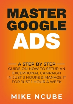 Paperback Master Google Ads: A Step By Step Guide On How To Setup An Exceptional Campaign In Just 3 Hours And Manage It For Just 1 Hour A Week Book