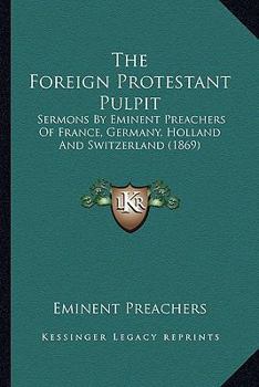 The Foreign Protestant Pulpit: Sermons By Eminent Preachers Of France, Germany, Holland And Switzerland