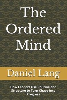 The Ordered Mind: How Leaders Use Routine and Structure to Turn Chaos Into Progress