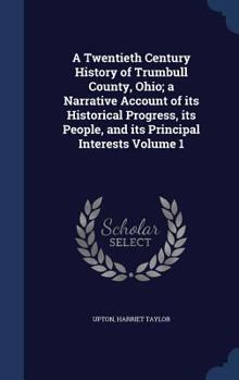 Hardcover A Twentieth Century History of Trumbull County, Ohio; a Narrative Account of its Historical Progress, its People, and its Principal Interests Volume 1 Book