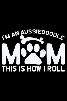 I'm an Aussiedoodle Mom This Is How I Roll: Cool Aussiedoodle Dog Journal Notebook - Aussiedoodle Puppy Lover Gifts – Funny Aussiedoodle Dog Notebook - Aussiedoodle Owner Gifts. 6 x 9 in 120 pages