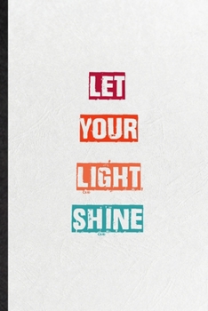 Let Your Light Shine: Practical Blank Lined Notebook/ Journal For Encourage Motivation, Empathy Motivating Behavior, Inspirational Saying Unique Special Birthday Gift Idea Lovely Funny Cute