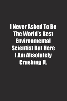 Paperback I Never Asked To Be The World's Best Environmental Scientist But Here I Am Absolutely Crushing It.: Lined notebook Book