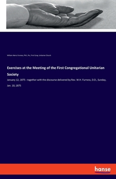 Paperback Exercises at the Meeting of the First Congregational Unitarian Society: January 12, 1875 - together with the discourse delivered by Rev. W.H. Furness, Book