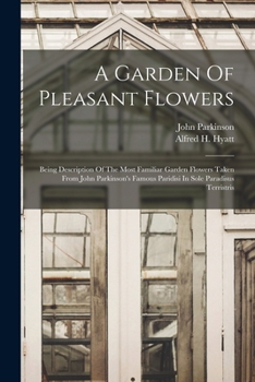 Paperback A Garden Of Pleasant Flowers: Being Description Of The Most Familiar Garden Flowers Taken From John Parkinson's Famous Paridisi In Sole Paradisus Te Book