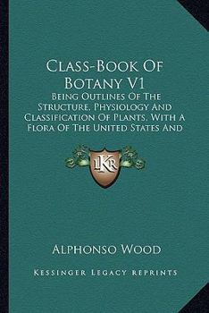 Paperback Class-Book Of Botany V1: Being Outlines Of The Structure, Physiology And Classification Of Plants, With A Flora Of The United States And Canada (1897) Book