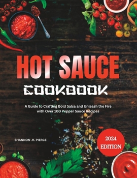 Hot Sauce Cookbook: A Guide to Crafting Bold Salsa and Unleash the Fire with Over 100 Pepper Sauce Recipes
