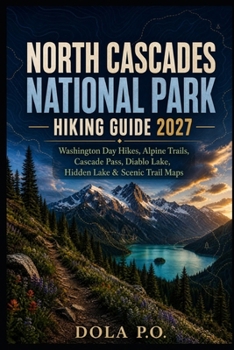 NORTH CASCADES NATIONAL PARK HIKING GUIDE 2027: Washington Day Hikes, Alpine Trails, Cascade Pass, Diablo Lake, Hidden Lake & Scenic Trail Maps