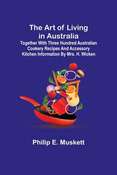 The art of Living in Australia: Together With Three Hundred Australian Cookery Recipes and Accessory Kitchen Information by Mrs. H. Wicken