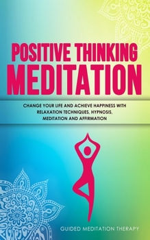 Paperback Positive Thinking Meditation: Change Your Life and Achieve Happiness with Relaxation Techniques, Hypnosis, Meditation and Affirmation Book