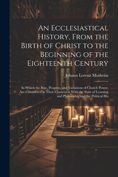 Paperback An Ecclesiastical History, From the Birth of Christ to the Beginning of the Eighteenth Century: In Which the Rise, Progress, and Variations of Church Book