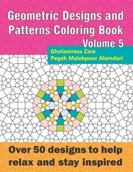 Geometric Designs and Patterns Coloring Book Volume 5: Over 50 designs to help relax and stay inspired (Geometric Coloring Book Series)