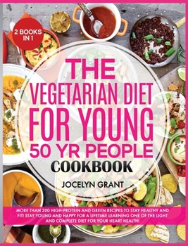 The Vegetarian Diet for Young 50 Yr People Cookbook: More Than 200 High-Protein and Green Recipes to stay Healthy and FIT! Stay Young and Happy for a ... and complete Diet for your heart health!