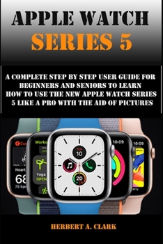 Paperback Apple Watch Series 5: A Complete Step By Step User Guide For Beginners And Seniors To Learn How To Use The Apple Watch Series 5 Like A Pro W Book