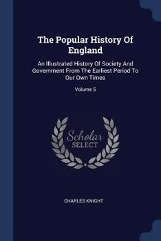 The Popular History of England: An Illustrated History of Society and Government from the Earliest Period to Our Own Times, Volume 5 - Book #5 of the Popular History of England