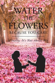 Paperback Water the Flowers Because You Care: Finally, It's Not About Me Book