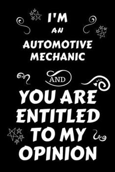 I'm An Automotive Mechanic And You Are Entitled To My Opinion: Perfect Gag Gift For An Opinionated Automotive Mechanic | Blank Lined Notebook Journal ... | Work Humour and Banter | Christmas | Xmas