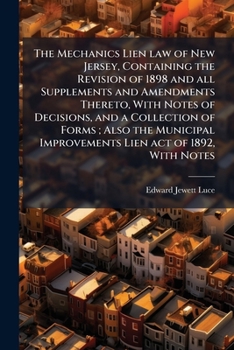 The Mechanics Lien Law of New Jersey, Containing the Revision of 1898 and All Supplements and Amendments Thereto, With Notes of Decisions, and a ... Improvements Lien Act of 1892, With Notes
