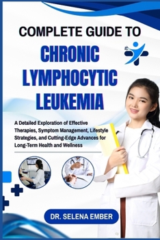 COMPLETE GUIDE TO CHRONIC LYMPHOCYTIC LEUKEMIA: A Detailed Exploration of Effective Therapies, Symptom Management, Lifestyle Strategies, and Cutting-Edge Advances for Long-Term Health and Wellness