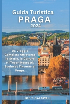 Guida Turistica Praga 2024: Un Viaggio Completo Attraverso la Storia, la Cultura e i Tesori Nascosti: Svelando l'Incanto di Praga. (TRAVEL GUIDE BOOKS) (Italian Edition)