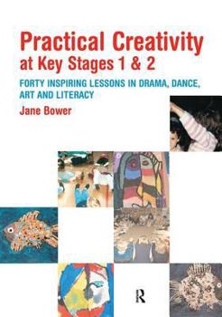 Practical Creativity at Key Stages 1 & 2: 40 Inspiring Lessons in Drama, Dance, Art and Literacy