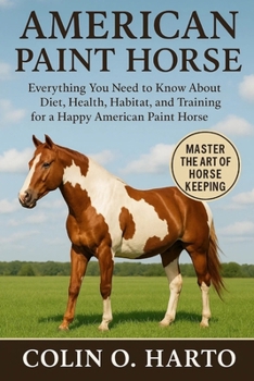 AMERICAN PAINT HORSE: Everything You Need to Know About Diet, Health, Habitat, and Training for a Happy American Paint Horse