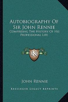 Autobiography of Sir John Rennie, F.R.S.: Past President of the Institution of Civil Engineers