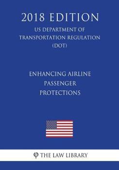Enhancing Airline Passenger Protections (Us Department of Transportation Regulation) (Dot) (2018 Edition)