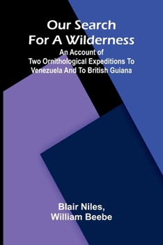 Our search for a wilderness: An account of two ornithological expeditions to Venezuela and to British Guiana