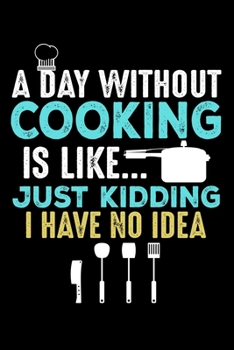 A Day Without Cooking Is Like ? Just Kidding I have no Idea: "A Journal, Notepad, or Diary to write down your thoughts. - 120 Page - 6x9 - College ... Writing Space, Doodle, Note, Sketchpad"