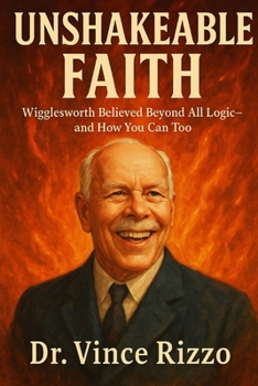 Unshakeable Faith: Wigglesworth Believed Beyond All Logic—and How You Can Too. (Smith Wigglesworth Series)