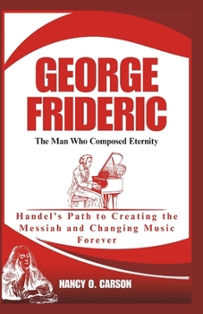 Paperback George Frideric: The Man Who Composed Eternity: Handel's Path to Creating the Messiah and Changing Music Forever Book