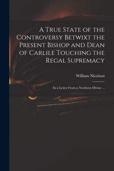 Paperback A True State of the Controversy Betwixt the Present Bishop and Dean of Carlile Touching the Regal Supremacy: in a Letter From a Northern Divine ... Book