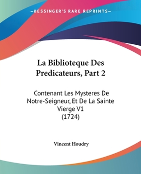 La Biblioteque Des Predicateurs, Part 2: Contenant Les Mysteres De Notre-Seigneur, Et De La Sainte Vierge V1 (1724)