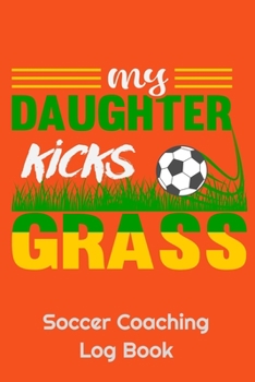 Paperback My Daughter Kicks Grass Soccer Coaching Log Book: 6" x 9" Log Notebook for Soccer Coaches, 100 pages, Orange Book